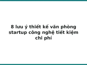 8 lưu ý thiết kế văn phòng startup công nghệ tiết kiệm chi phí